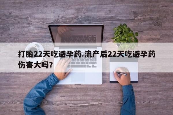 正品打胎药私人微信打胎22天吃避孕药.流产后22天吃避孕药伤害大吗？