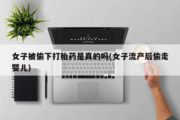 正品打胎药私人微信女子被偷下打胎药是真的吗(女子流产后偷走婴儿)
