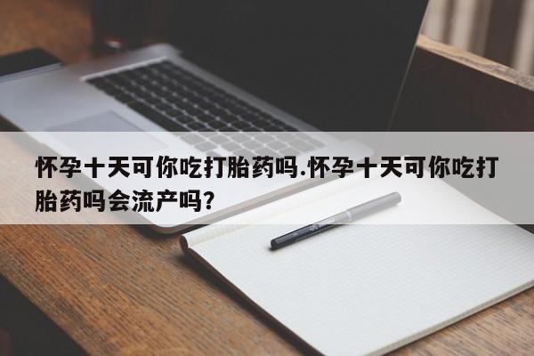 正品打胎药私人微信怀孕十天可你吃打胎药吗.怀孕十天可你吃打胎药吗会流产吗？