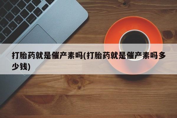 正品打胎药私人微信打胎药就是催产素吗(打胎药就是催产素吗多少钱)