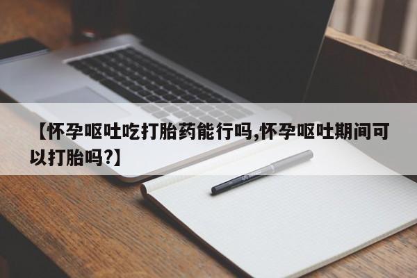 正品打胎药私人微信【怀孕呕吐吃打胎药能行吗,怀孕呕吐期间可以打胎吗?】