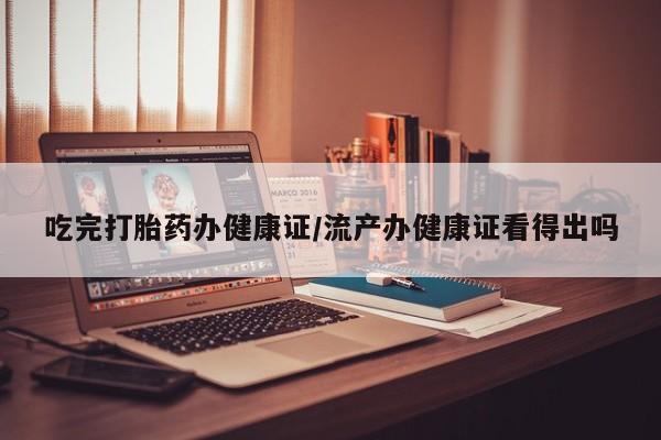 正品打胎药私人微信吃完打胎药办健康证/流产办健康证看得出吗