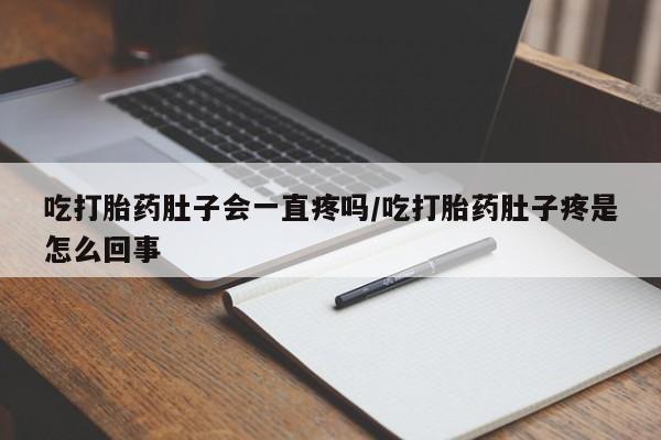 正品打胎药私人微信吃打胎药肚子会一直疼吗/吃打胎药肚子疼是怎么回事