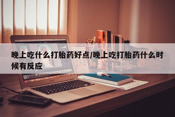 正品打胎药私人微信晚上吃什么打胎药好点/晚上吃打胎药什么时候有反应