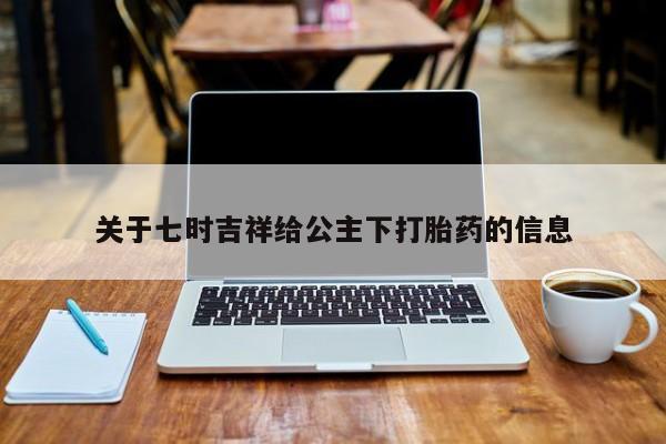 正品打胎药私人微信关于七时吉祥给公主下打胎药的信息
