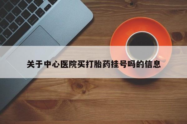 正品打胎药私人微信关于中心医院买打胎药挂号吗的信息