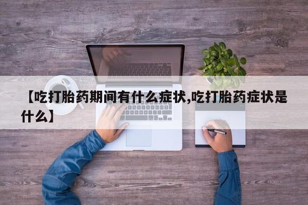 正品打胎药私人微信【吃打胎药期间有什么症状,吃打胎药症状是什么】