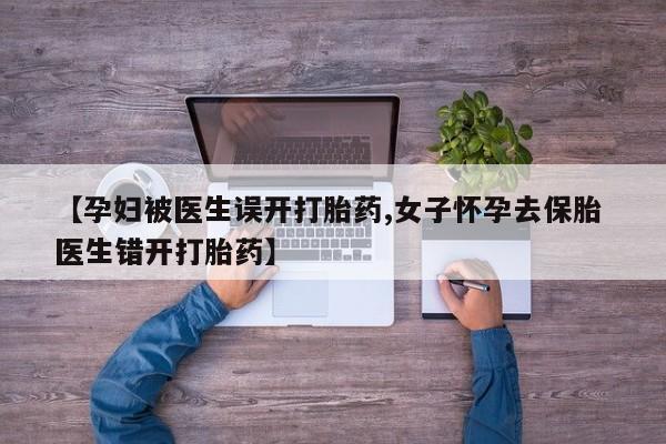 正品打胎药私人微信【孕妇被医生误开打胎药,女子怀孕去保胎 医生错开打胎药】