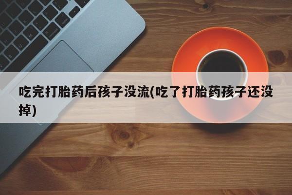 正品打胎药私人微信吃完打胎药后孩子没流(吃了打胎药孩子还没掉)
