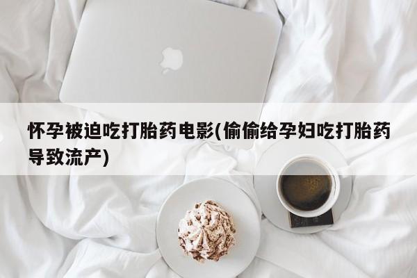 正品打胎药私人微信怀孕被迫吃打胎药电影(偷偷给孕妇吃打胎药导致流产)