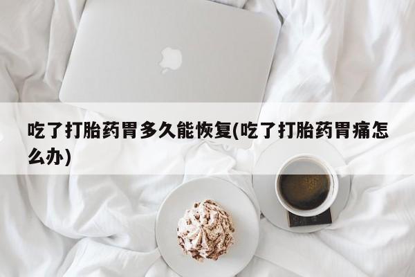 正品打胎药私人微信吃了打胎药胃多久能恢复(吃了打胎药胃痛怎么办)