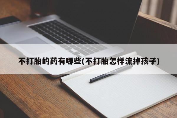 正品打胎药私人微信不打胎的药有哪些(不打胎怎样流掉孩子)