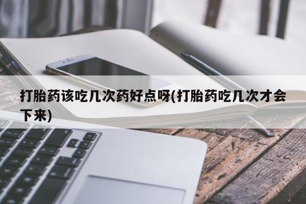 正品打胎药私人微信打胎药该吃几次药好点呀(打胎药吃几次才会下来)