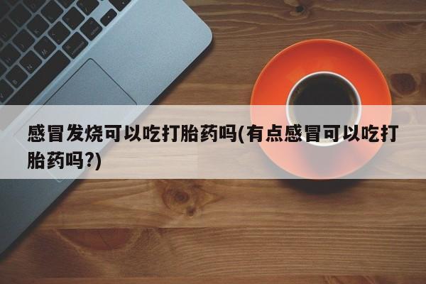 正品打胎药私人微信感冒发烧可以吃打胎药吗(有点感冒可以吃打胎药吗?)