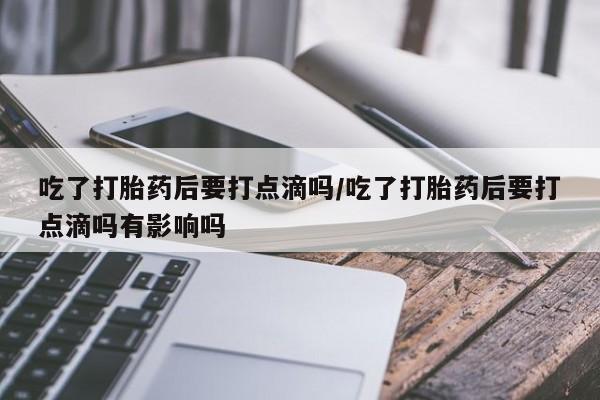 正品打胎药私人微信吃了打胎药后要打点滴吗/吃了打胎药后要打点滴吗有影响吗