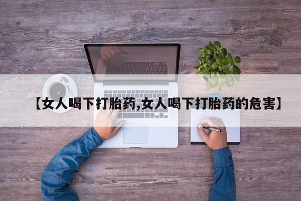 正品打胎药私人微信【女人喝下打胎药,女人喝下打胎药的危害】