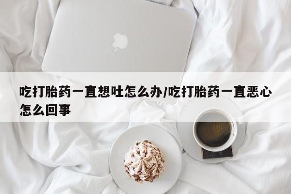 正品打胎药私人微信吃打胎药一直想吐怎么办/吃打胎药一直恶心怎么回事