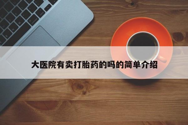 正品打胎药私人微信大医院有卖打胎药的吗的简单介绍