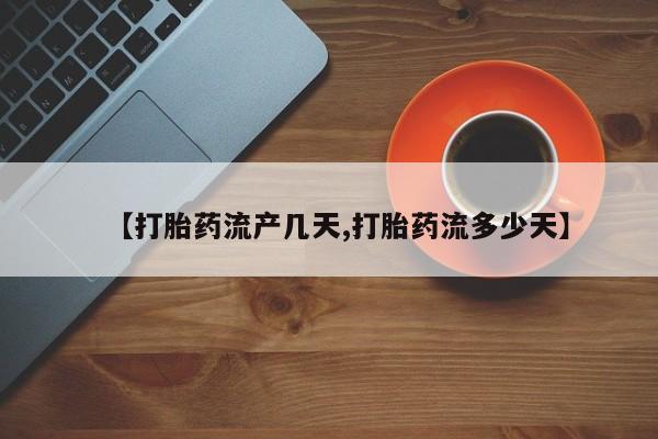 正品打胎药私人微信【打胎药流产几天,打胎药流多少天】