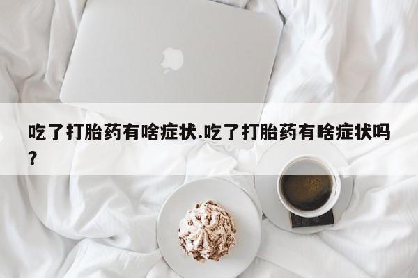 正品打胎药私人微信吃了打胎药有啥症状.吃了打胎药有啥症状吗？