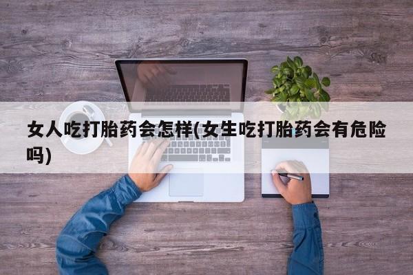 正品打胎药私人微信女人吃打胎药会怎样(女生吃打胎药会有危险吗)