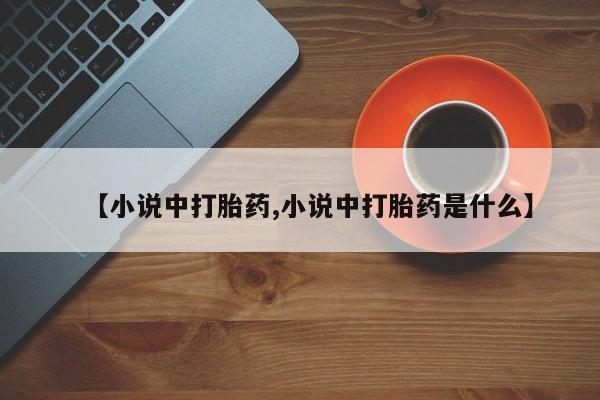 正品打胎药私人微信【小说中打胎药,小说中打胎药是什么】
