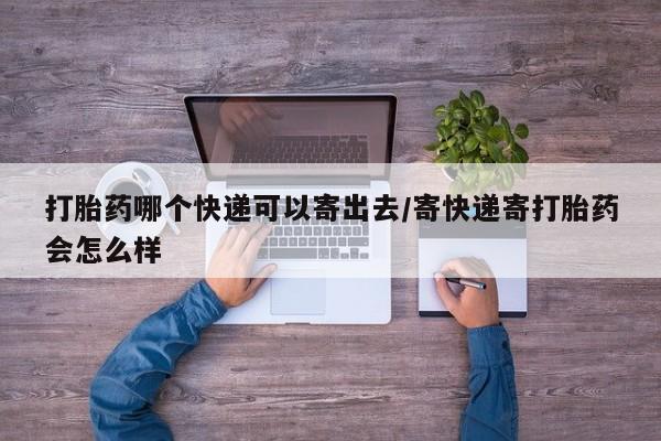 正品打胎药私人微信打胎药哪个快递可以寄出去/寄快递寄打胎药会怎么样