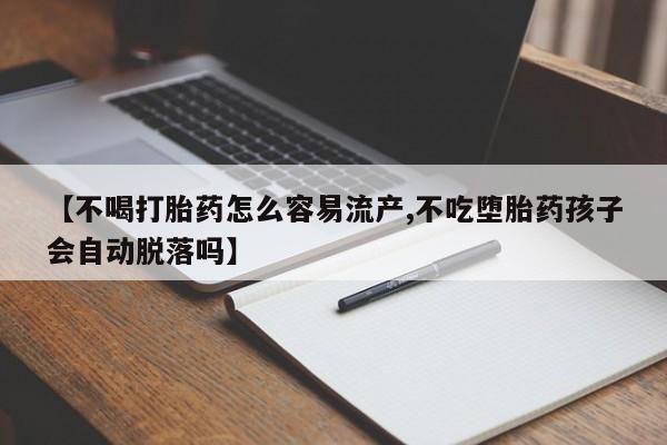 正品打胎药私人微信【不喝打胎药怎么容易流产,不吃堕胎药孩子会自动脱落吗】