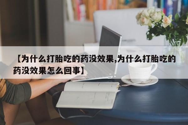 正品打胎药私人微信【为什么打胎吃的药没效果,为什么打胎吃的药没效果怎么回事】