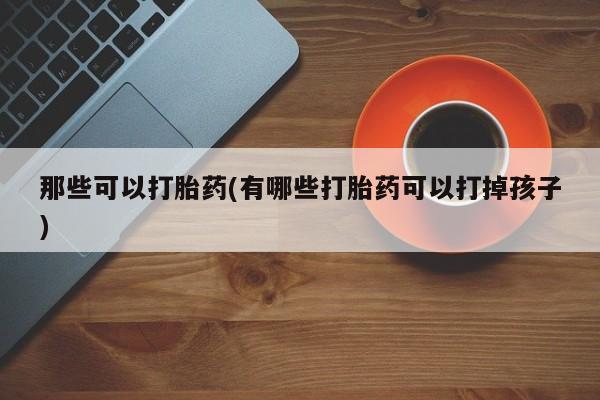 正品打胎药私人微信那些可以打胎药(有哪些打胎药可以打掉孩子)