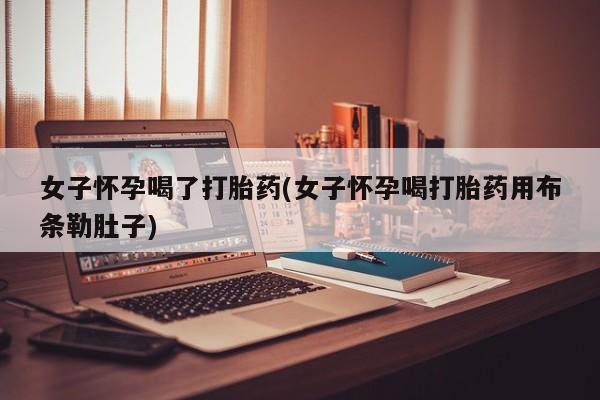 正品打胎药私人微信女子怀孕喝了打胎药(女子怀孕喝打胎药用布条勒肚子)