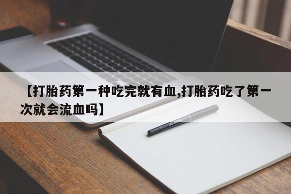 正品打胎药私人微信【打胎药第一种吃完就有血,打胎药吃了第一次就会流血吗】