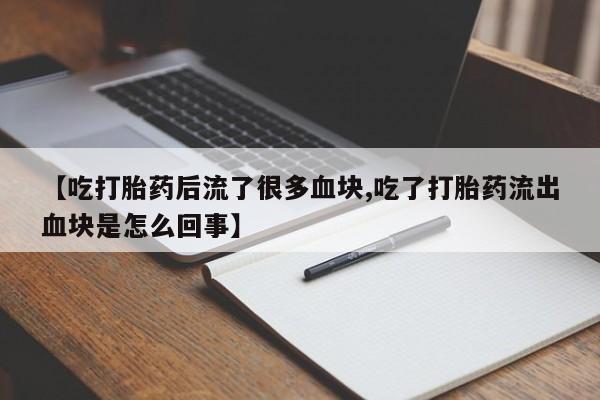 正品打胎药私人微信【吃打胎药后流了很多血块,吃了打胎药流出血块是怎么回事】