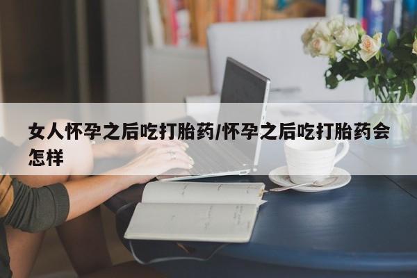 正品打胎药私人微信女人怀孕之后吃打胎药/怀孕之后吃打胎药会怎样