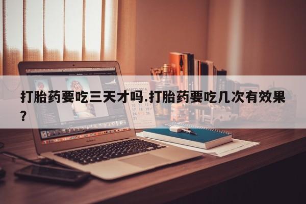 正品打胎药私人微信打胎药要吃三天才吗.打胎药要吃几次有效果？