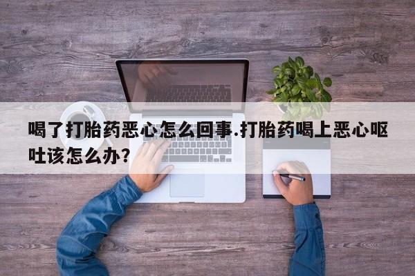 正品打胎药私人微信喝了打胎药恶心怎么回事.打胎药喝上恶心呕吐该怎么办？