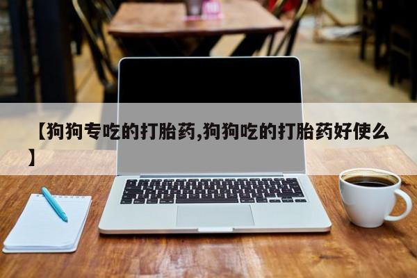 正品打胎药私人微信【狗狗专吃的打胎药,狗狗吃的打胎药好使么】