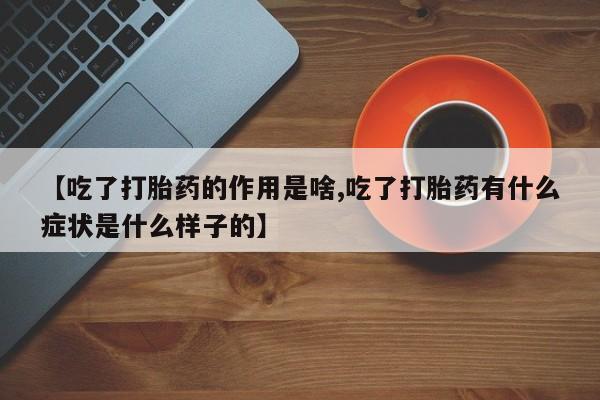 正品打胎药私人微信【吃了打胎药的作用是啥,吃了打胎药有什么症状是什么样子的】