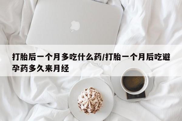 正品打胎药私人微信打胎后一个月多吃什么药/打胎一个月后吃避孕药多久来月经