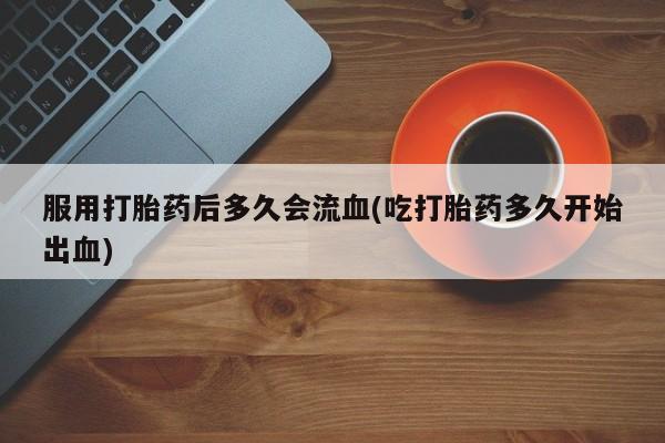 正品打胎药私人微信服用打胎药后多久会流血(吃打胎药多久开始出血)