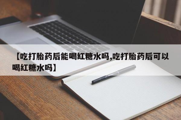 正品打胎药私人微信【吃打胎药后能喝红糖水吗,吃打胎药后可以喝红糖水吗】
