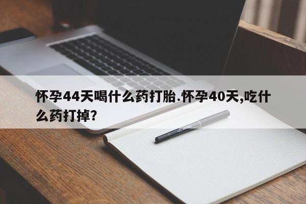正品打胎药私人微信怀孕44天喝什么药打胎.怀孕40天,吃什么药打掉？