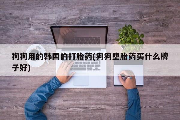 正品打胎药私人微信狗狗用的韩国的打胎药(狗狗堕胎药买什么牌子好)