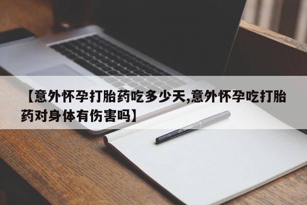 正品打胎药私人微信【意外怀孕打胎药吃多少天,意外怀孕吃打胎药对身体有伤害吗】