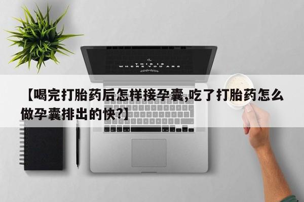 正品打胎药私人微信【喝完打胎药后怎样接孕囊,吃了打胎药怎么做孕囊排出的快?】