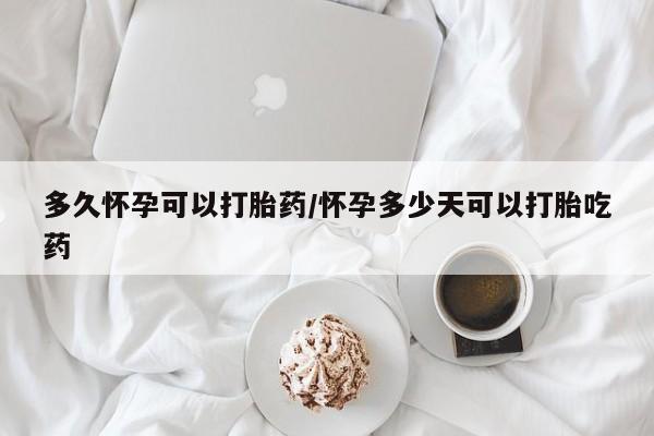 正品打胎药私人微信多久怀孕可以打胎药/怀孕多少天可以打胎吃药