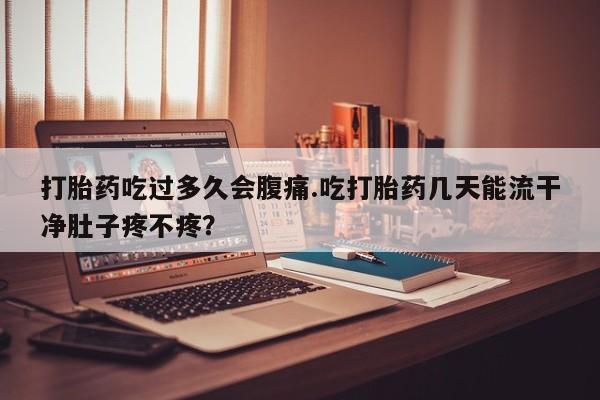 正品打胎药私人微信打胎药吃过多久会腹痛.吃打胎药几天能流干净肚子疼不疼？