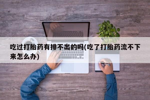 正品打胎药私人微信吃过打胎药有排不出的吗(吃了打胎药流不下来怎么办)