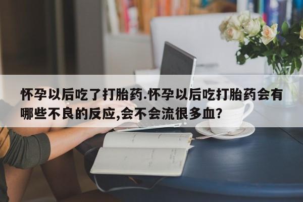 正品打胎药私人微信怀孕以后吃了打胎药.怀孕以后吃打胎药会有哪些不良的反应,会不会流很多血？