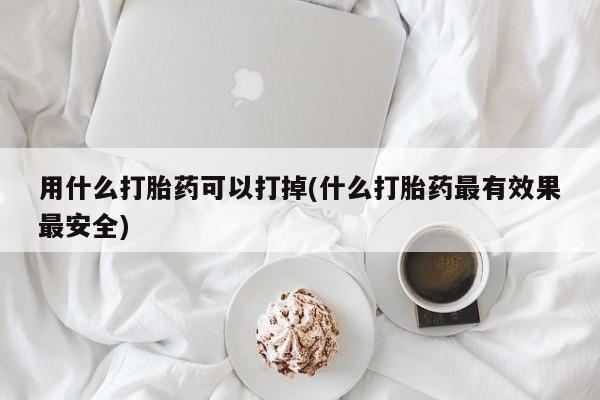 正品打胎药私人微信用什么打胎药可以打掉(什么打胎药最有效果最安全)